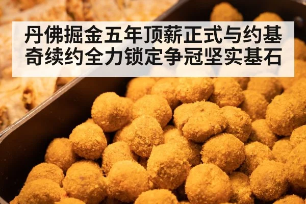 丹佛掘金五年顶薪正式与约基奇续约全力锁定争冠坚实基石