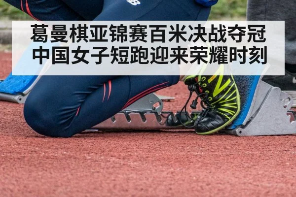 葛曼棋亚锦赛百米决战夺冠中国女子短跑迎来荣耀时刻