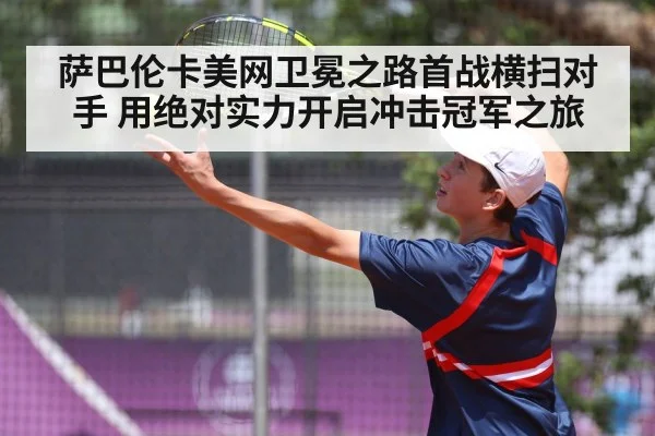 萨巴伦卡美网卫冕之路首战横扫对手 用绝对实力开启冲击冠军之旅