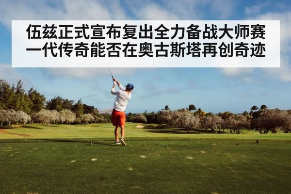 伍兹正式宣布复出全力备战大师赛 一代传奇能否在奥古斯塔再创奇迹