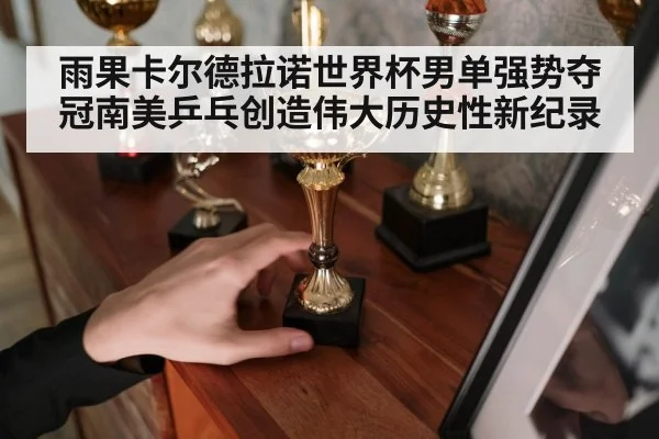 雨果卡尔德拉诺世界杯男单强势夺冠南美乒乓创造伟大历史性新纪录
