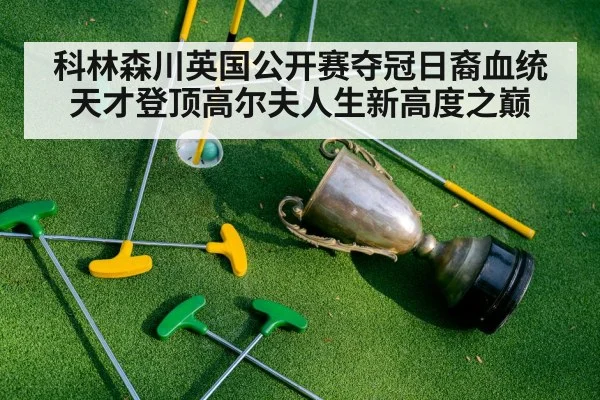科林森川英国公开赛夺冠日裔血统天才登顶高尔夫人生新高度之巅
