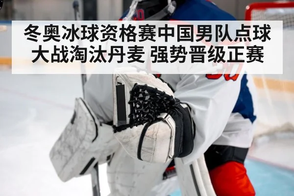 冬奥冰球资格赛中国男队点球大战淘汰丹麦 强势晋级正赛