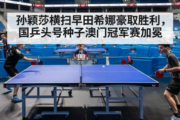 孙颖莎横扫早田希娜豪取胜利,国乒头号种子澳门冠军赛加冕