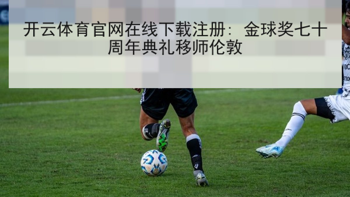 开云体育官网在线下载注册: 金球奖七十周年典礼移师伦敦 开云体育官网在线下载注册: 金球奖七十周年典礼移师伦敦