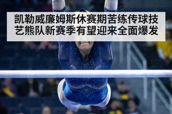 凯勒威廉姆斯休赛期苦练传球技艺熊队新赛季有望迎来全面爆发