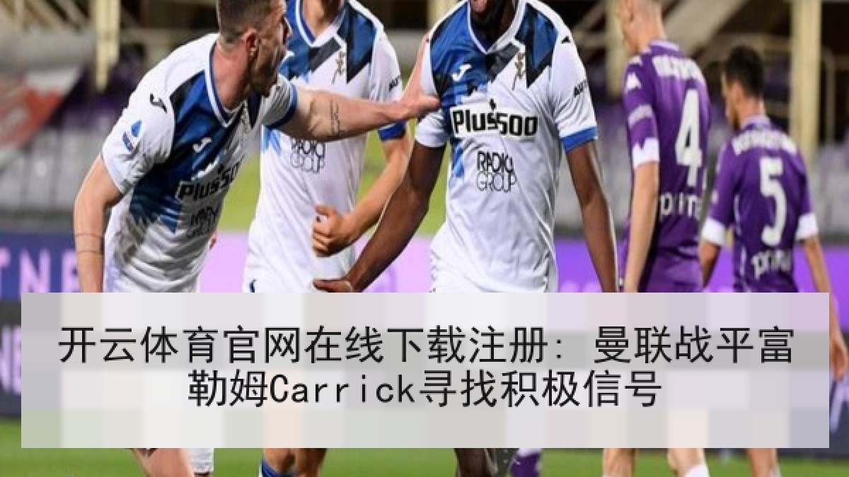 开云体育官网在线下载注册: 曼联战平富勒姆Carrick寻找积极信号